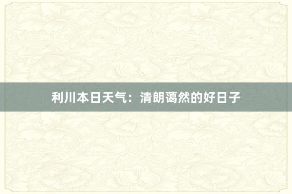 利川本日天气：清朗蔼然的好日子