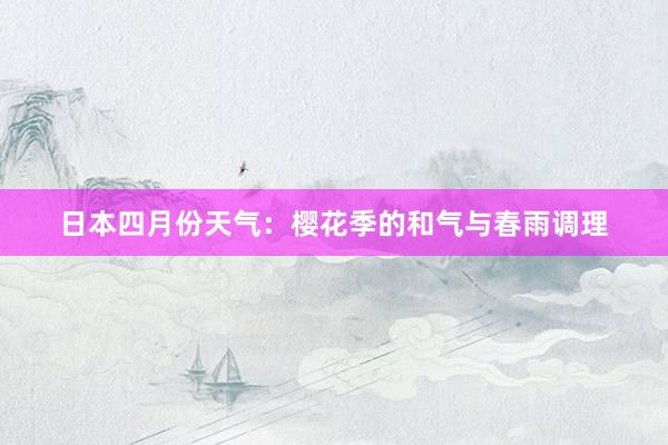 日本四月份天气：樱花季的和气与春雨调理